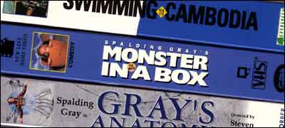 My mini collection of Spalding Gray NTSC videos from amazon.com: Swimming To Cambodia - HILARIOUS; Monster In A Box - EXHILARATING; Gray's Anatomy - HAUNTING